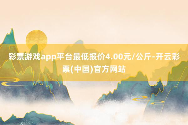 彩票游戏app平台最低报价4.00元/公斤-开云彩票(中国)官方网站