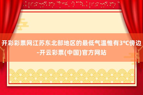 开彩彩票网江苏东北部地区的最低气温惟有3℃傍边-开云彩票(中国)官方网站