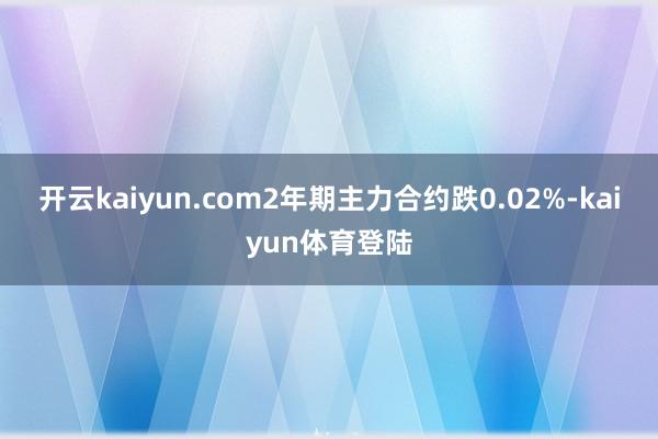 开云kaiyun.com2年期主力合约跌0.02%-kaiyun体育登陆
