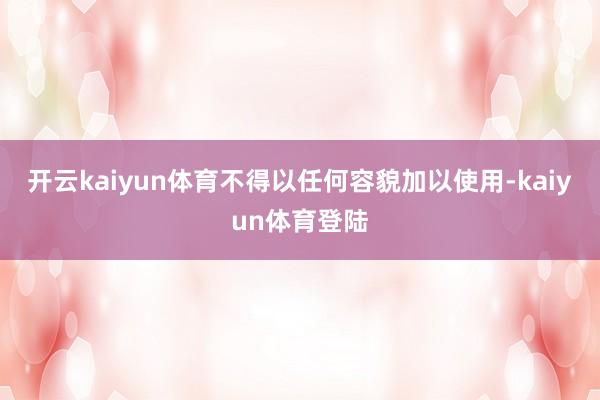 开云kaiyun体育不得以任何容貌加以使用-kaiyun体育登陆