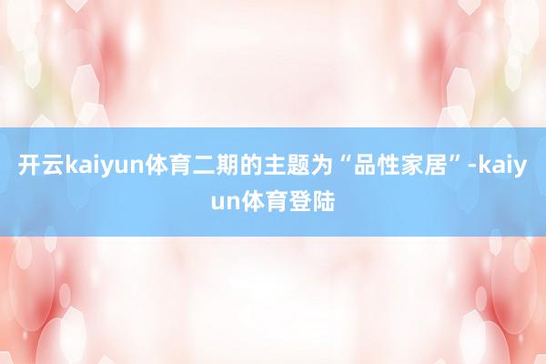 开云kaiyun体育二期的主题为“品性家居”-kaiyun体育登陆
