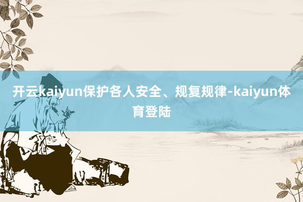 开云kaiyun保护各人安全、规复规律-kaiyun体育登陆