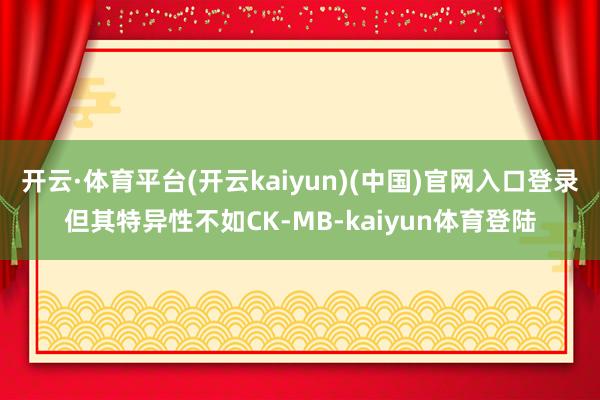 开云·体育平台(开云kaiyun)(中国)官网入口登录但其特异性不如CK-MB-kaiyun体育登陆