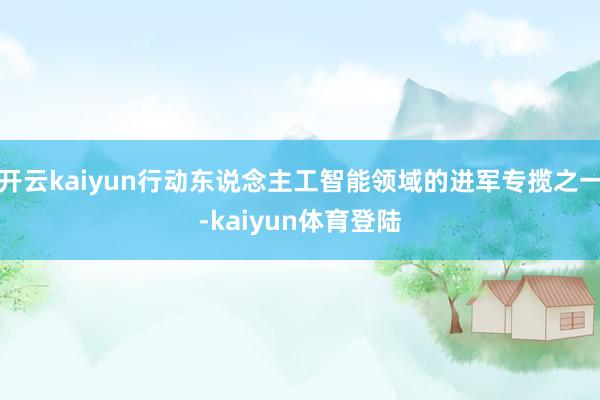 开云kaiyun行动东说念主工智能领域的进军专揽之一-kaiyun体育登陆