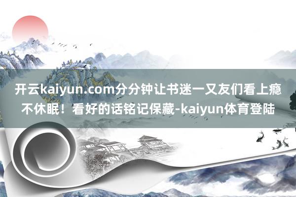 开云kaiyun.com分分钟让书迷一又友们看上瘾不休眠!看好的话铭记保藏-kaiyun体育登陆