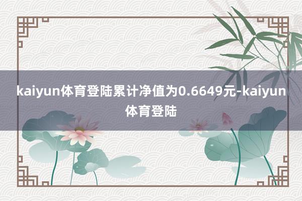 kaiyun体育登陆累计净值为0.6649元-kaiyun体育登陆