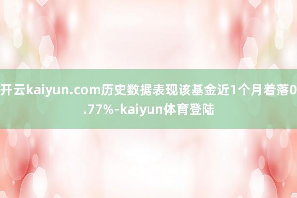 开云kaiyun.com历史数据表现该基金近1个月着落0.77%-kaiyun体育登陆