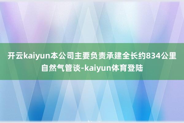 开云kaiyun 本公司主要负责承建全长约834公里自然气管谈-kaiyun体育登陆