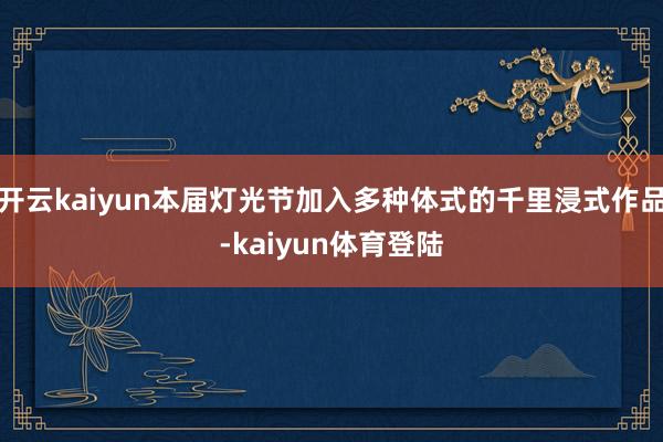 开云kaiyun本届灯光节加入多种体式的千里浸式作品-kaiyun体育登陆