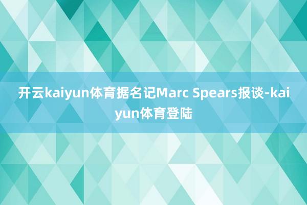 开云kaiyun体育据名记Marc Spears报谈-kaiyun体育登陆