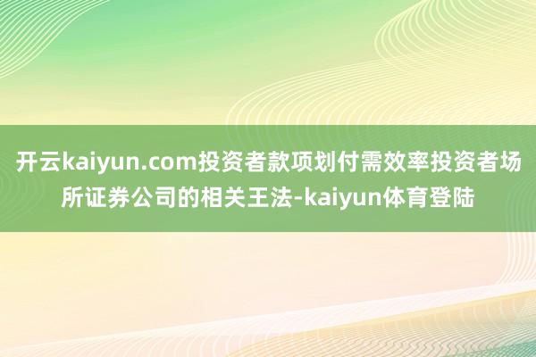 开云kaiyun.com投资者款项划付需效率投资者场所证券公司的相关王法-kaiyun体育登陆