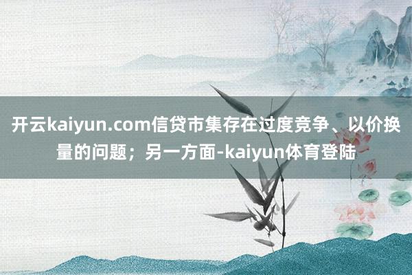 开云kaiyun.com信贷市集存在过度竞争、以价换量的问题;另一方面-kaiyun体育登陆
