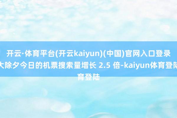 开云·体育平台(开云kaiyun)(中国)官网入口登录大除夕今日的机票搜索量增长 2.5 倍-kaiyun体育登陆