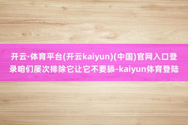 开云·体育平台(开云kaiyun)(中国)官网入口登录咱们屡次排除它让它不要舔-kaiyun体育登陆