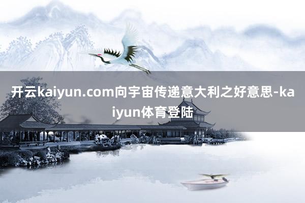 开云kaiyun.com向宇宙传递意大利之好意思-kaiyun体育登陆