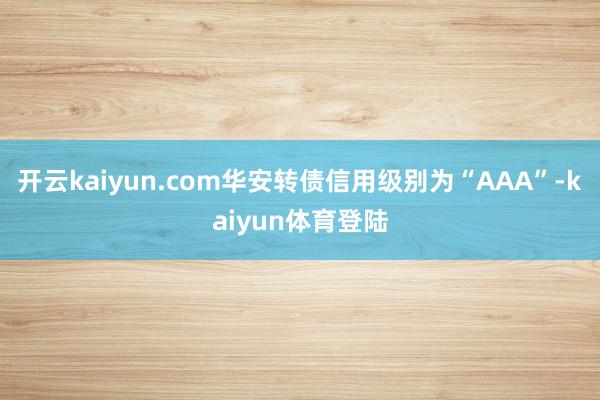 开云kaiyun.com华安转债信用级别为“AAA”-kaiyun体育登陆