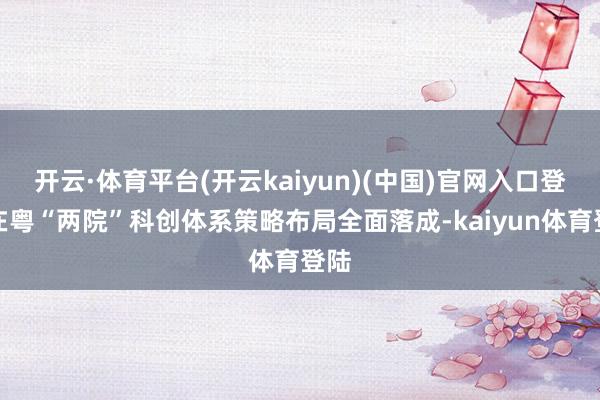 开云·体育平台(开云kaiyun)(中国)官网入口登录在粤“两院”科创体系策略布局全面落成-kaiyun体育登陆