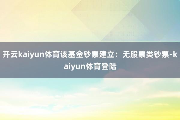 开云kaiyun体育该基金钞票建立：无股票类钞票-kaiyun体育登陆