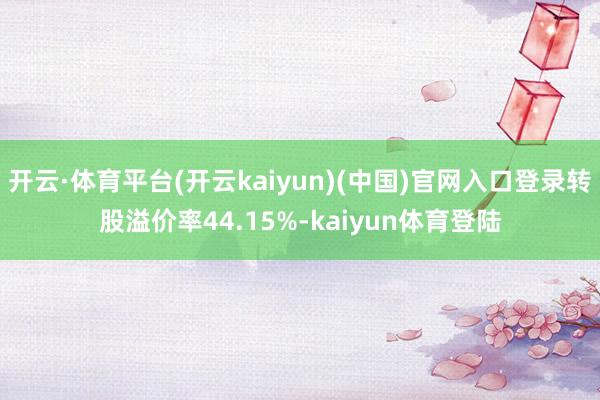 开云·体育平台(开云kaiyun)(中国)官网入口登录转股溢价率44.15%-kaiyun体育登陆