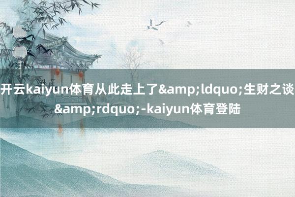 开云kaiyun体育从此走上了“生财之谈”-kaiyun体育登陆