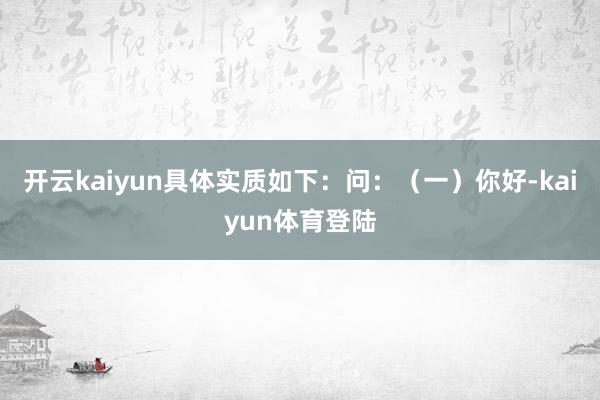开云kaiyun具体实质如下:问:(一)你好-kaiyun体育登陆