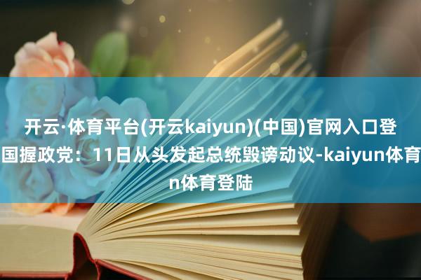 开云·体育平台(开云kaiyun)(中国)官网入口登录韩国握政党:11日从头发起总统毁谤动议-kaiyun体育登陆