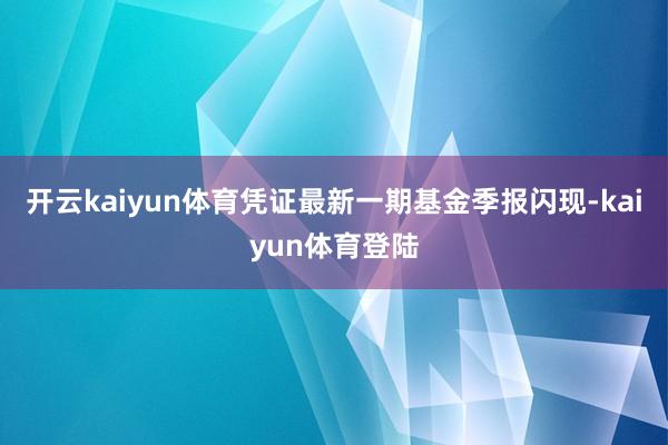 开云kaiyun体育凭证最新一期基金季报闪现-kaiyun体育登陆