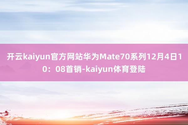开云kaiyun官方网站华为Mate70系列12月4日10：08首销-kaiyun体育登陆