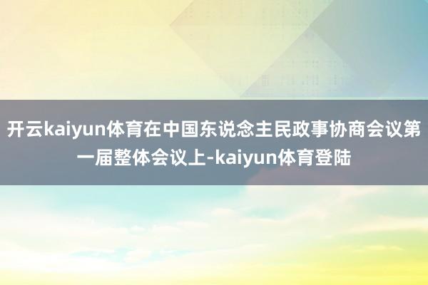 开云kaiyun体育在中国东说念主民政事协商会议第一届整体会议上-kaiyun体育登陆