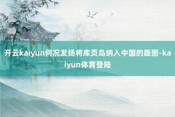 开云kaiyun何况发扬将库页岛纳入中国的版图-kaiyun体育登陆