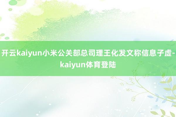 开云kaiyun小米公关部总司理王化发文称信息子虚-kaiyun体育登陆