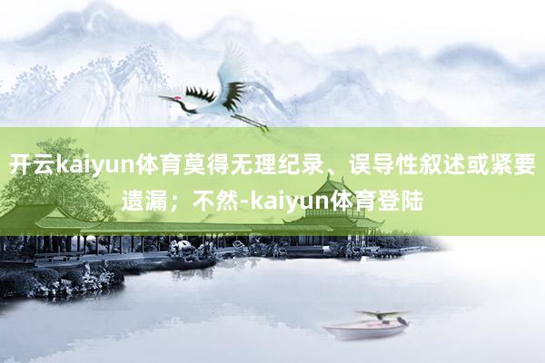 开云kaiyun体育莫得无理纪录、误导性叙述或紧要遗漏；不然-kaiyun体育登陆