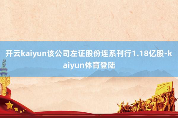 开云kaiyun该公司左证股份连系刊行1.18亿股-kaiyun体育登陆