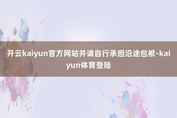 开云kaiyun官方网站并请自行承担沿途包袱-kaiyun体育登陆