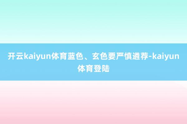开云kaiyun体育蓝色、玄色要严慎遴荐-kaiyun体育登陆