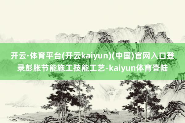 开云·体育平台(开云kaiyun)(中国)官网入口登录彭胀节能施工技能工艺-kaiyun体育登陆