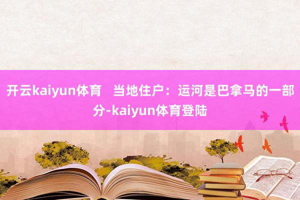 开云kaiyun体育 当地住户:运河是巴拿马的一部分-kaiyun体育登陆