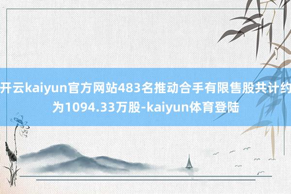 开云kaiyun官方网站483名推动合手有限售股共计约为1094.33万股-kaiyun体育登陆