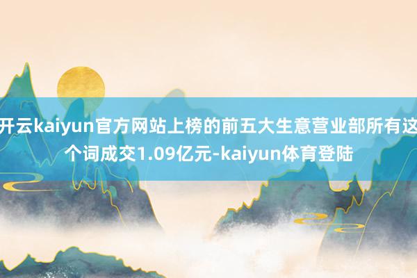 开云kaiyun官方网站上榜的前五大生意营业部所有这个词成交1.09亿元-kaiyun体育登陆