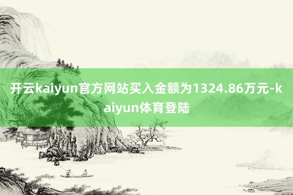 开云kaiyun官方网站买入金额为1324.86万元-kaiyun体育登陆