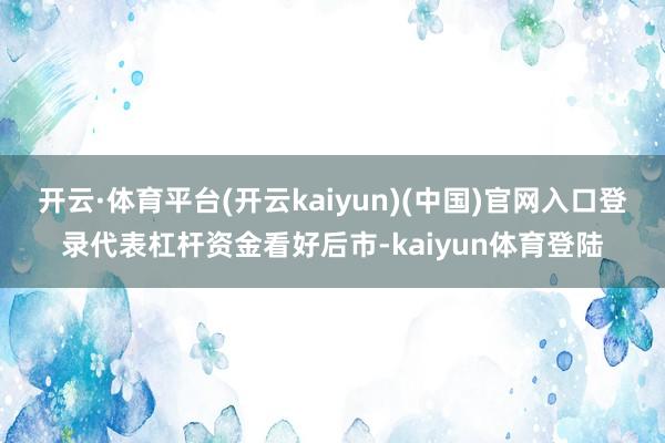开云·体育平台(开云kaiyun)(中国)官网入口登录代表杠杆资金看好后市-kaiyun体育登陆