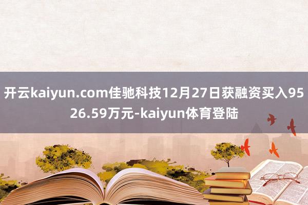 开云kaiyun.com佳驰科技12月27日获融资买入9526.59万元-kaiyun体育登陆