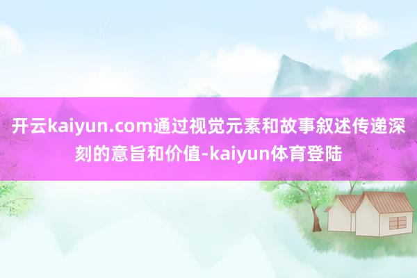 开云kaiyun.com通过视觉元素和故事叙述传递深刻的意旨和价值-kaiyun体育登陆
