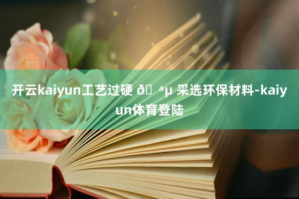 开云kaiyun工艺过硬 🪵 采选环保材料-kaiyun体育登陆