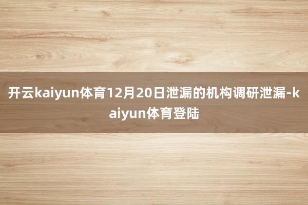 开云kaiyun体育12月20日泄漏的机构调研泄漏-kaiyun体育登陆