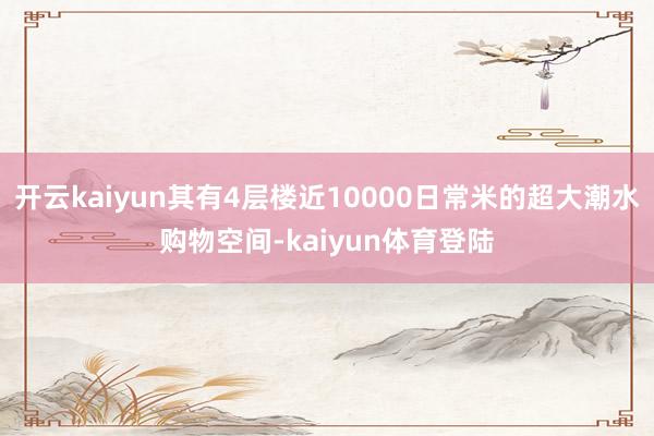 开云kaiyun其有4层楼近10000日常米的超大潮水购物空间-kaiyun体育登陆