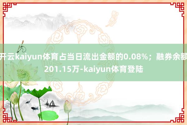 开云kaiyun体育占当日流出金额的0.08%;融券余额201.15万-kaiyun体育登陆
