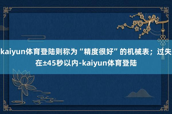 kaiyun体育登陆则称为“精度很好”的机械表;过失在±45秒以内-kaiyun体育登陆
