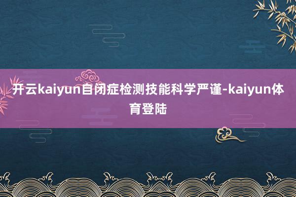 开云kaiyun自闭症检测技能科学严谨-kaiyun体育登陆