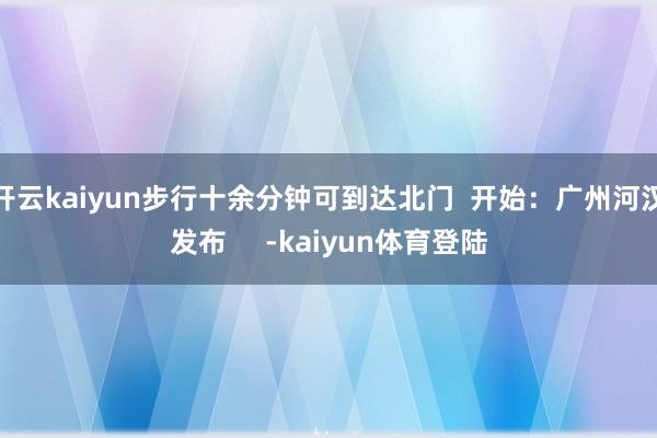 开云kaiyun步行十余分钟可到达北门 开始:广州河汉发布 -kaiyun体育登陆